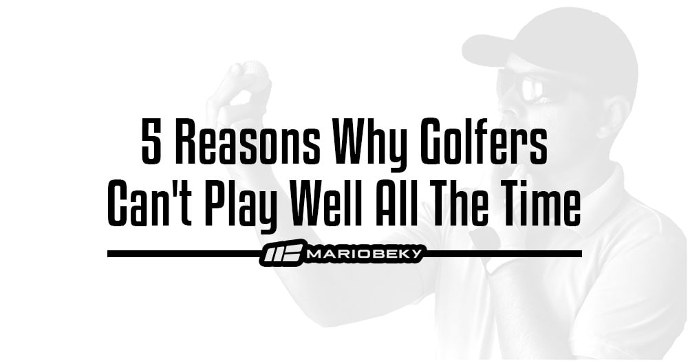 5 Reasons Why Golfers Can't Play Well All The Time