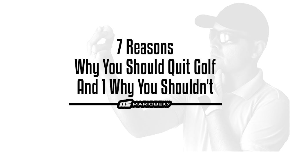 7 Reasons Why You Should Quit Golf And 1 Why You Shouldn't
